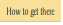 How to get there.